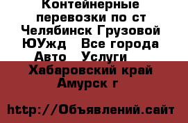 Контейнерные перевозки по ст.Челябинск-Грузовой ЮУжд - Все города Авто » Услуги   . Хабаровский край,Амурск г.